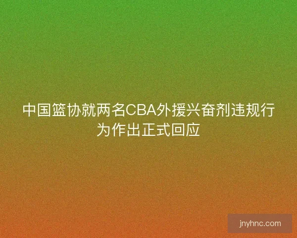 中国篮协就两名CBA外援兴奋剂违规行为作出正式回应