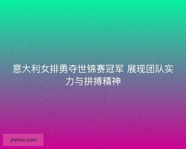 意大利女排勇夺世锦赛冠军 展现团队实力与拼搏精神