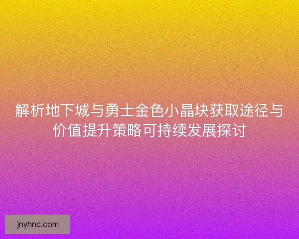 解析地下城与勇士金色小晶块获取途径与价值提升策略可持续发展探讨