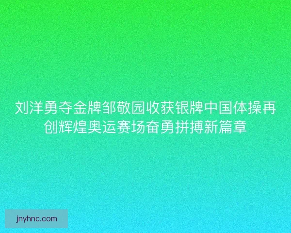 刘洋勇夺金牌邹敬园收获银牌中国体操再创辉煌奥运赛场奋勇拼搏新篇章