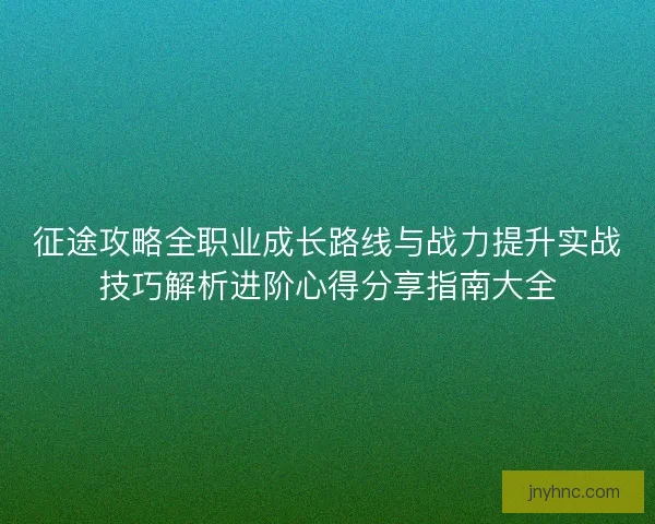 征途攻略全职业成长路线与战力提升实战技巧解析进阶心得分享指南大全