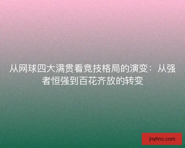 从网球四大满贯看竞技格局的演变：从强者恒强到百花齐放的转变