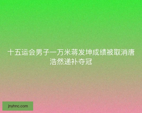 十五运会男子一万米蒋发坤成绩被取消唐浩然递补夺冠