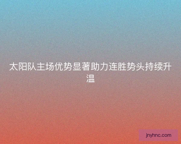 太阳队主场优势显著助力连胜势头持续升温